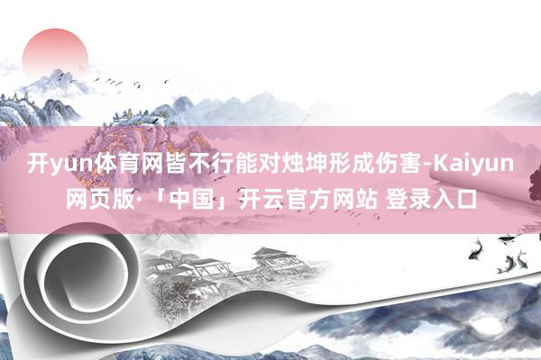 开yun体育网皆不行能对烛坤形成伤害-Kaiyun网页版·「中国」开云官方网站 登录入口