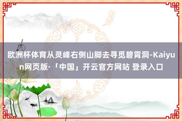 欧洲杯体育从灵峰右侧山脚去寻觅碧霄洞-Kaiyun网页版·「中国」开云官方网站 登录入口