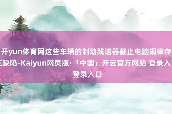 开yun体育网这些车辆的制动践诺器截止电脑规律存在缺陷-Kaiyun网页版·「中国」开云官方网站 登录入口
