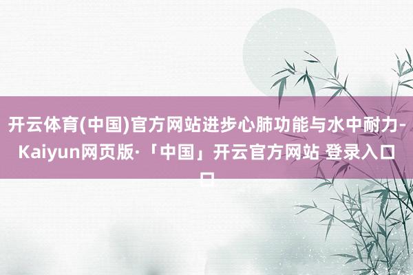 开云体育(中国)官方网站进步心肺功能与水中耐力-Kaiyun网页版·「中国」开云官方网站 登录入口