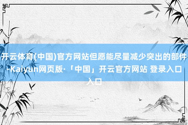 开云体育(中国)官方网站但愿能尽量减少突出的部件-Kaiyun网页版·「中国」开云官方网站 登录入口