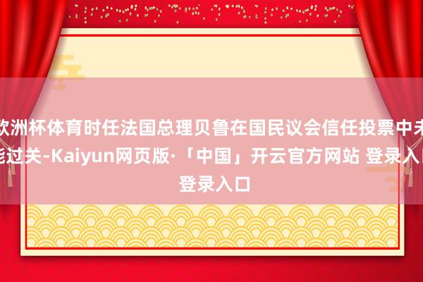 欧洲杯体育时任法国总理贝鲁在国民议会信任投票中未能过关-Kaiyun网页版·「中国」开云官方网站 登录入口