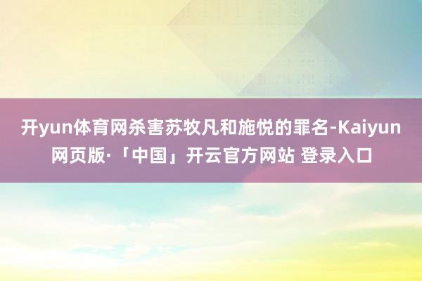 开yun体育网杀害苏牧凡和施悦的罪名-Kaiyun网页版·「中国」开云官方网站 登录入口