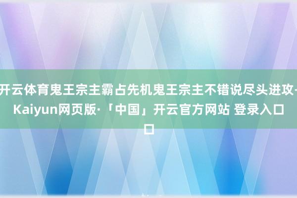 开云体育鬼王宗主霸占先机鬼王宗主不错说尽头进攻-Kaiyun网页版·「中国」开云官方网站 登录入口