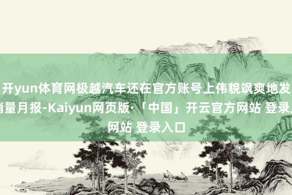 开yun体育网极越汽车还在官方账号上伟貌飒爽地发布销量月报-Kaiyun网页版·「中国」开云官方网站 登录入口