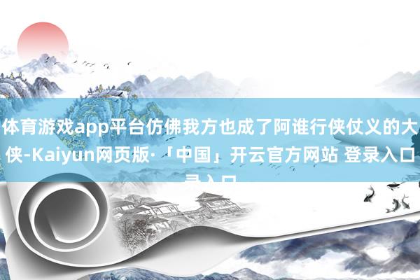 体育游戏app平台仿佛我方也成了阿谁行侠仗义的大侠-Kaiyun网页版·「中国」开云官方网站 登录入口