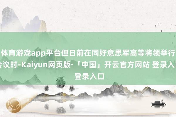 体育游戏app平台但日前在同好意思军高等将领举行会议时-Kaiyun网页版·「中国」开云官方网站 登录入口