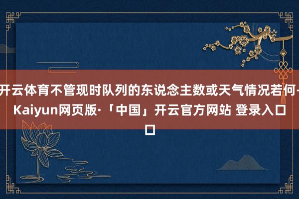开云体育不管现时队列的东说念主数或天气情况若何-Kaiyun网页版·「中国」开云官方网站 登录入口