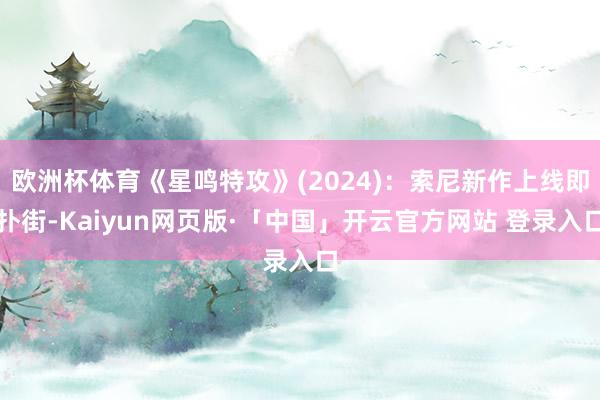 欧洲杯体育《星鸣特攻》(2024)：索尼新作上线即扑街-Kaiyun网页版·「中国」开云官方网站 登录入口