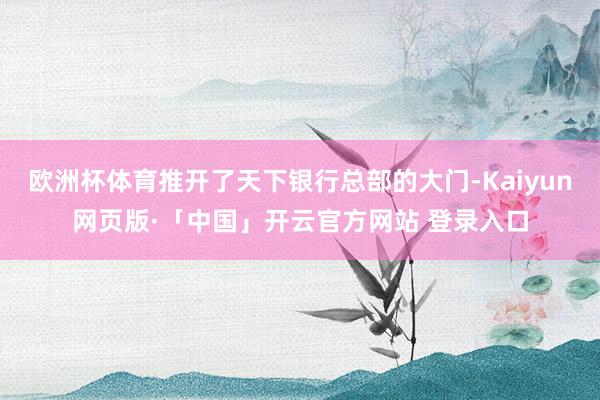 欧洲杯体育推开了天下银行总部的大门-Kaiyun网页版·「中国」开云官方网站 登录入口
