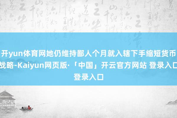 开yun体育网她仍维持鄙人个月就入辖下手缩短货币战略-Kaiyun网页版·「中国」开云官方网站 登录入口