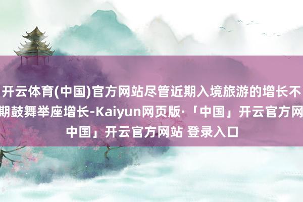 开云体育(中国)官方网站尽管近期入境旅游的增长不太可能在短期鼓舞举座增长-Kaiyun网页版·「中国」开云官方网站 登录入口