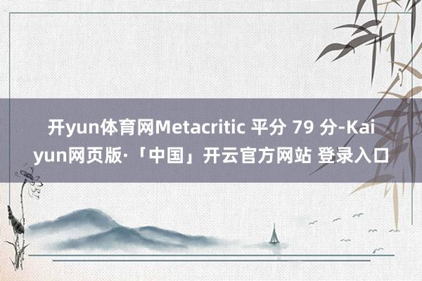 开yun体育网Metacritic 平分 79 分-Kaiyun网页版·「中国」开云官方网站 登录入口
