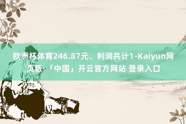 欧洲杯体育246.87元、利润共计1-Kaiyun网页版·「中国」开云官方网站 登录入口