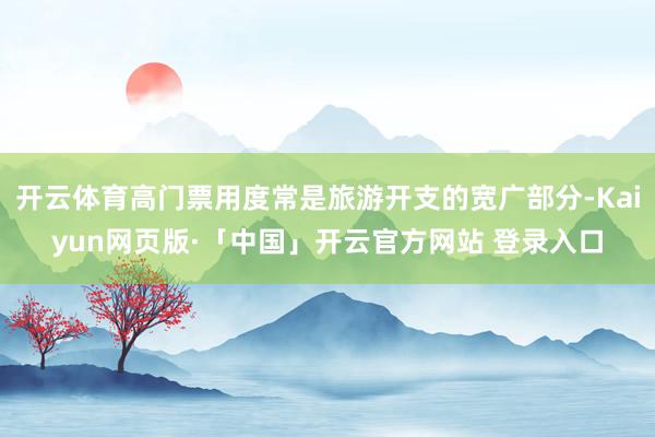 开云体育高门票用度常是旅游开支的宽广部分-Kaiyun网页版·「中国」开云官方网站 登录入口