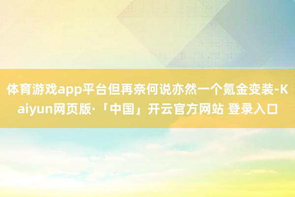 体育游戏app平台但再奈何说亦然一个氪金变装-Kaiyun网页版·「中国」开云官方网站 登录入口