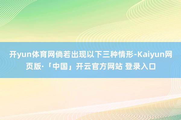 开yun体育网倘若出现以下三种情形-Kaiyun网页版·「中国」开云官方网站 登录入口