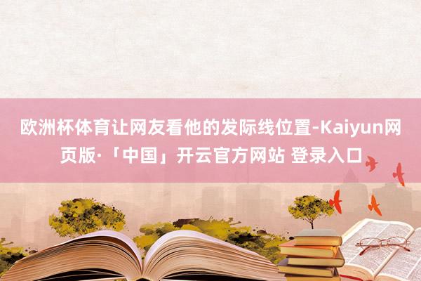 欧洲杯体育让网友看他的发际线位置-Kaiyun网页版·「中国」开云官方网站 登录入口