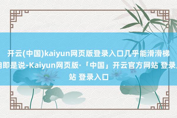 开云(中国)kaiyun网页版登录入口几乎能滑滑梯！咱即是说-Kaiyun网页版·「中国」开云官方网站 登录入口
