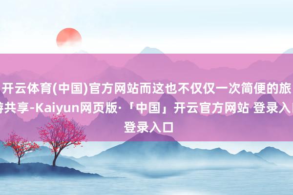 开云体育(中国)官方网站而这也不仅仅一次简便的旅游共享-Kaiyun网页版·「中国」开云官方网站 登录入口
