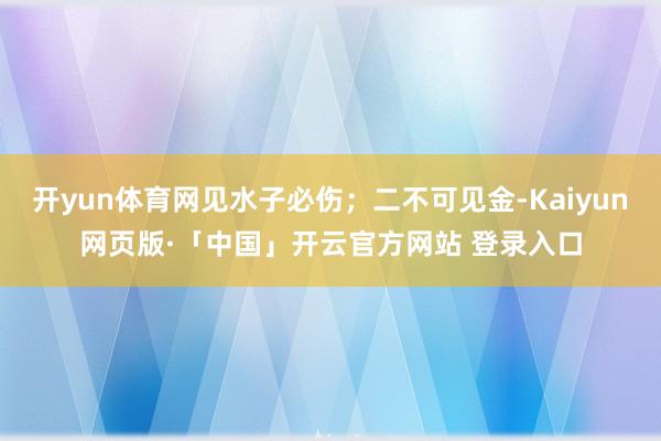 开yun体育网见水子必伤；二不可见金-Kaiyun网页版·「中国」开云官方网站 登录入口