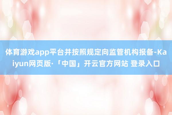 体育游戏app平台并按照规定向监管机构报备-Kaiyun网页版·「中国」开云官方网站 登录入口