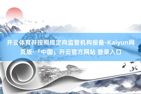 开云体育并按照规定向监管机构报备-Kaiyun网页版·「中国」开云官方网站 登录入口