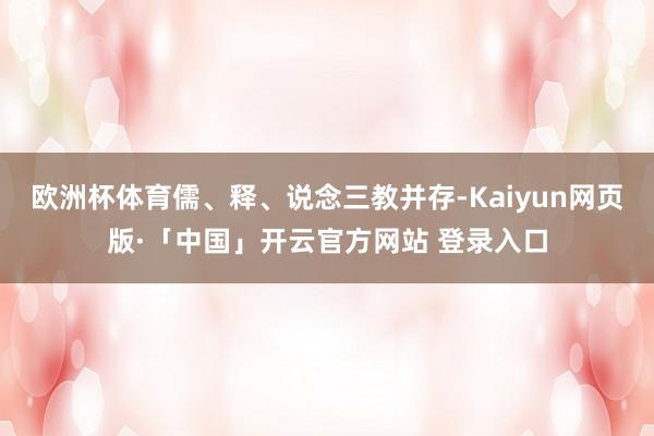 欧洲杯体育儒、释、说念三教并存-Kaiyun网页版·「中国」开云官方网站 登录入口