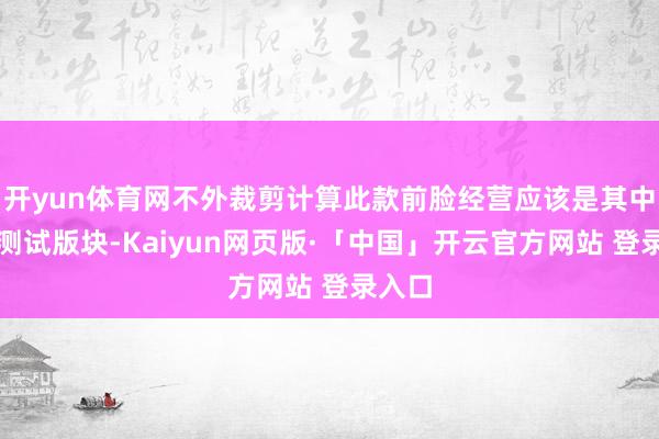 开yun体育网不外裁剪计算此款前脸经营应该是其中一个测试版块-Kaiyun网页版·「中国」开云官方网站 登录入口