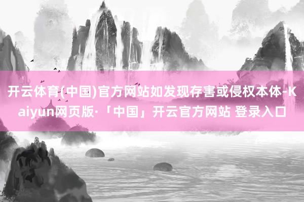 开云体育(中国)官方网站如发现存害或侵权本体-Kaiyun网页版·「中国」开云官方网站 登录入口