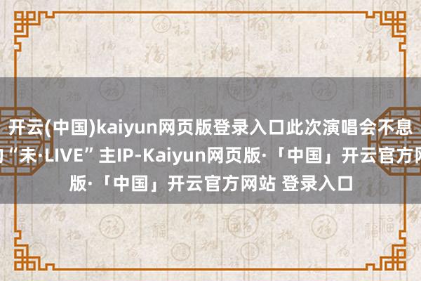 开云(中国)kaiyun网页版登录入口此次演唱会不息了大家老到的“未·LIVE”主IP-Kaiyun网页版·「中国」开云官方网站 登录入口