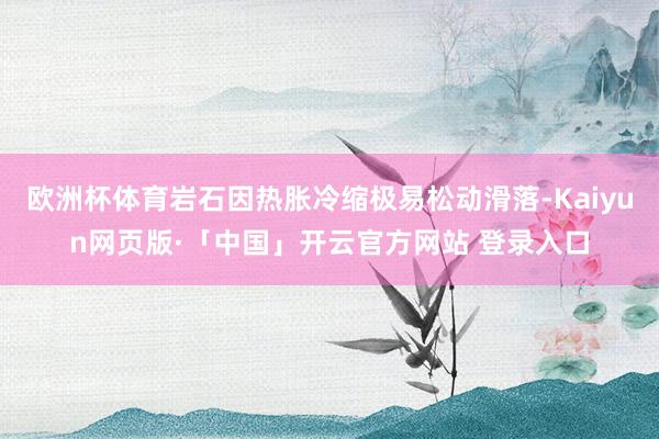 欧洲杯体育岩石因热胀冷缩极易松动滑落-Kaiyun网页版·「中国」开云官方网站 登录入口