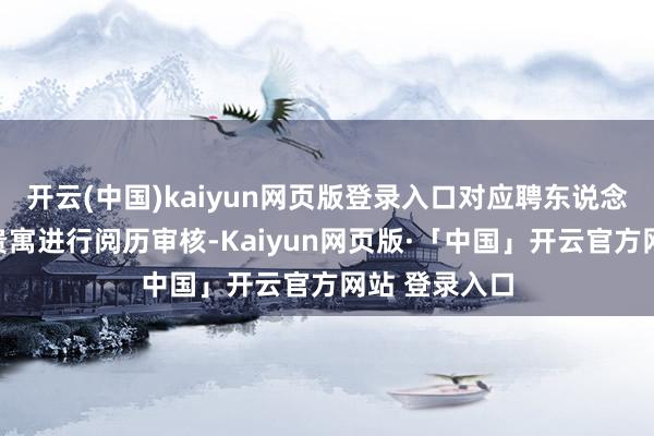开云(中国)kaiyun网页版登录入口对应聘东说念主员发送的贵寓进行阅历审核-Kaiyun网页版·「中国」开云官方网站 登录入口