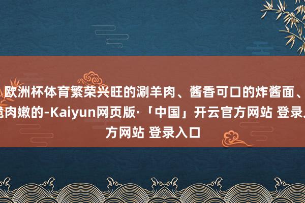 欧洲杯体育繁荣兴旺的涮羊肉、酱香可口的炸酱面、皮脆肉嫩的-Kaiyun网页版·「中国」开云官方网站 登录入口