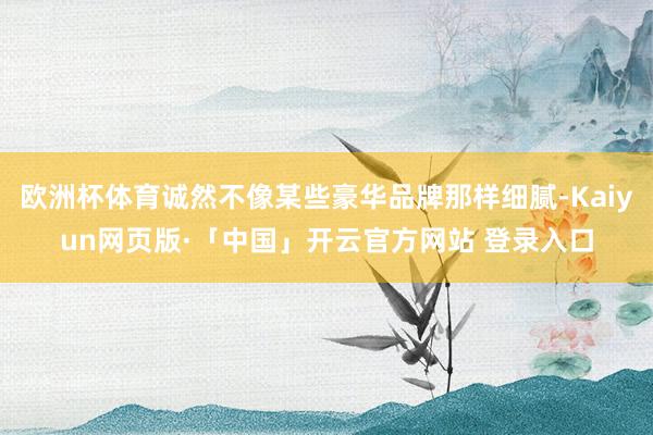欧洲杯体育诚然不像某些豪华品牌那样细腻-Kaiyun网页版·「中国」开云官方网站 登录入口