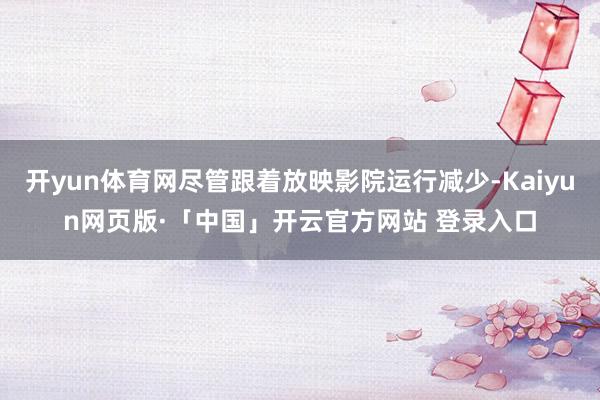 开yun体育网尽管跟着放映影院运行减少-Kaiyun网页版·「中国」开云官方网站 登录入口