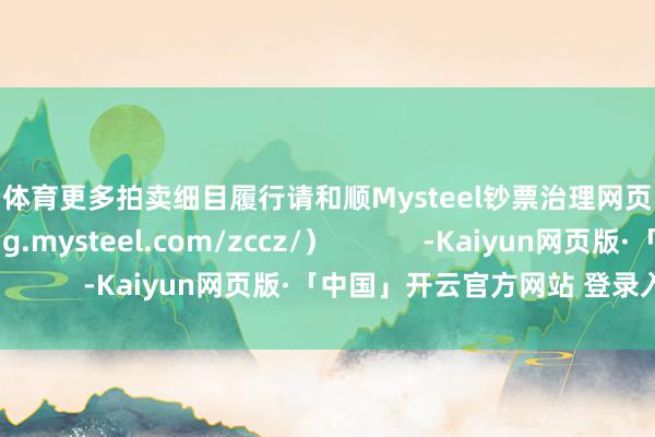 开云体育更多拍卖细目履行请和顺Mysteel钞票治理网页（https://feigang.mysteel.com/zccz/）            -Kaiyun网页版·「中国」开云官方网站 登录入口