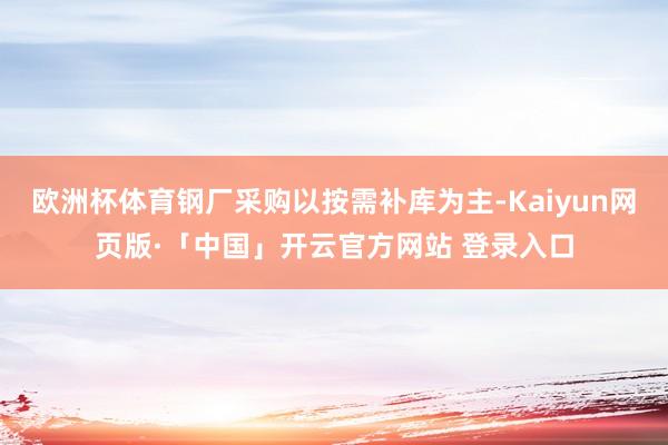 欧洲杯体育钢厂采购以按需补库为主-Kaiyun网页版·「中国」开云官方网站 登录入口