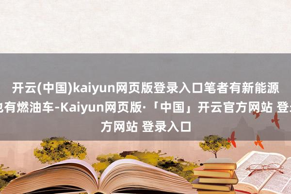 开云(中国)kaiyun网页版登录入口笔者有新能源汽车也有燃油车-Kaiyun网页版·「中国」开云官方网站 登录入口