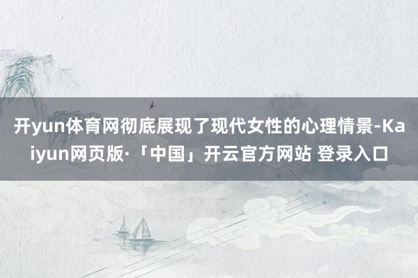 开yun体育网彻底展现了现代女性的心理情景-Kaiyun网页版·「中国」开云官方网站 登录入口