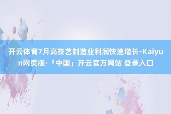 开云体育7月高技艺制造业利润快速增长-Kaiyun网页版·「中国」开云官方网站 登录入口