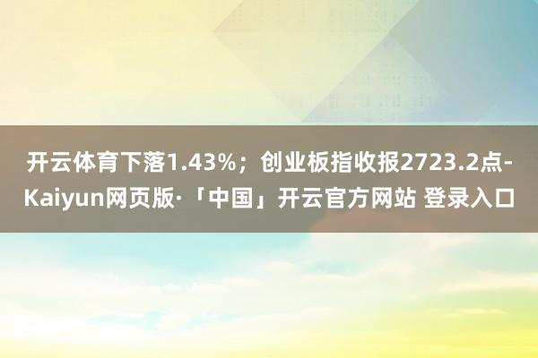开云体育下落1.43%；创业板指收报2723.2点-Kaiyun网页版·「中国」开云官方网站 登录入口