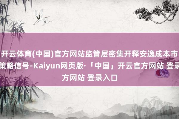 开云体育(中国)官方网站监管层密集开释安逸成本市集的策略信号-Kaiyun网页版·「中国」开云官方网站 登录入口