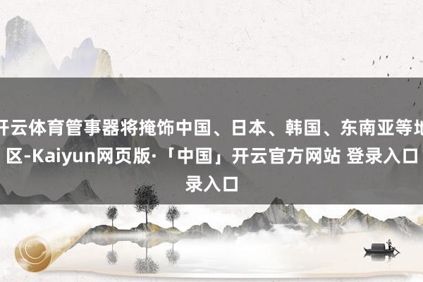 开云体育管事器将掩饰中国、日本、韩国、东南亚等地区-Kaiyun网页版·「中国」开云官方网站 登录入口