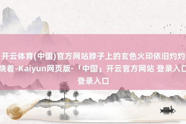 开云体育(中国)官方网站脖子上的玄色火印依旧灼灼烧着-Kaiyun网页版·「中国」开云官方网站 登录入口