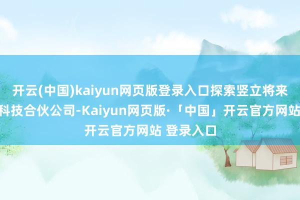 开云(中国)kaiyun网页版登录入口探索竖立将来出行生态科技合伙公司-Kaiyun网页版·「中国」开云官方网站 登录入口