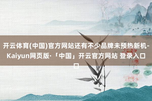 开云体育(中国)官方网站还有不少品牌未预热新机-Kaiyun网页版·「中国」开云官方网站 登录入口