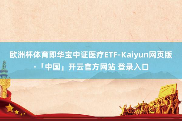 欧洲杯体育即华宝中证医疗ETF-Kaiyun网页版·「中国」开云官方网站 登录入口