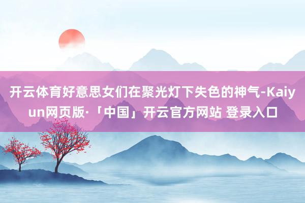 开云体育好意思女们在聚光灯下失色的神气-Kaiyun网页版·「中国」开云官方网站 登录入口