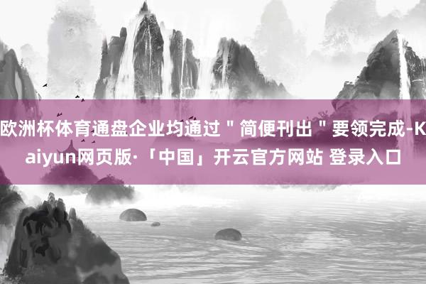 欧洲杯体育通盘企业均通过＂简便刊出＂要领完成-Kaiyun网页版·「中国」开云官方网站 登录入口